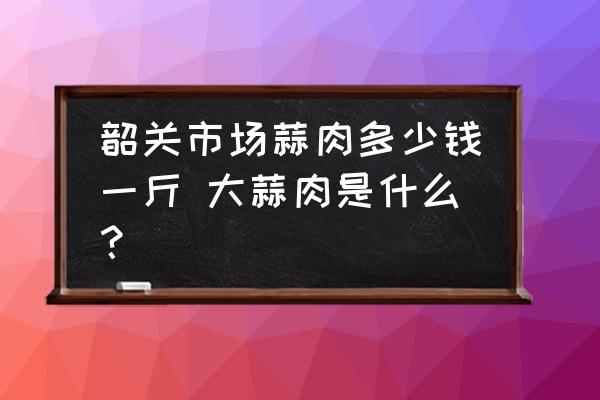 韶關市場蒜肉多少錢一斤 大蒜肉是什么？