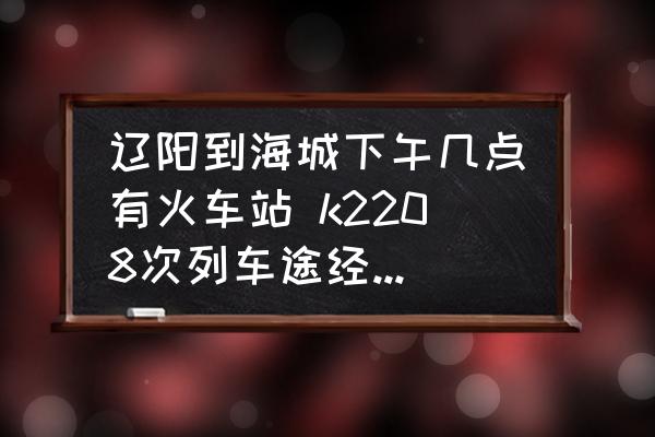 遼陽到海城下午幾點有火車站 k2208次列車途經(jīng)站點時刻表？