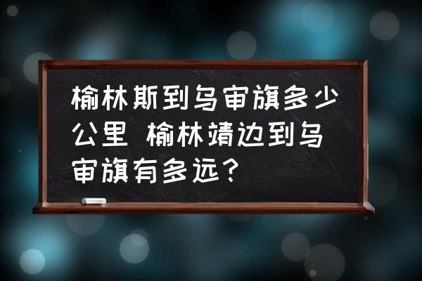 榆林斯到烏審旗多少公里 榆林靖邊到烏審旗有多遠(yuǎn)？