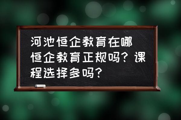 河池恒企教育在哪 恒企教育正規(guī)嗎？課程選擇多嗎？