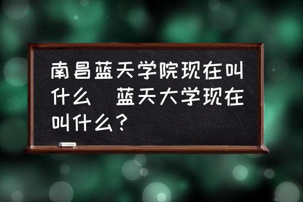 南昌藍天學(xué)院現(xiàn)在叫什么(藍天大學(xué)現(xiàn)在叫什么？)