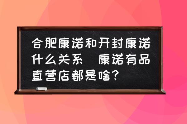 合肥康諾和開封康諾什么關系(康諾有品直營店都是啥？)