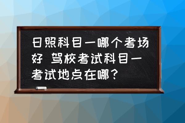 日照科目一哪個考場好 駕?？荚嚳颇恳豢荚嚨攸c在哪？
