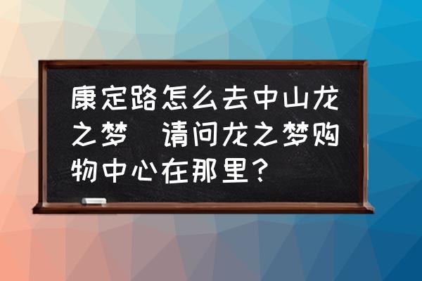康定路怎么去中山龍之夢(請問龍之夢購物中心在那里？)