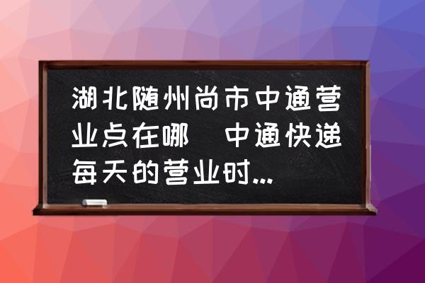 湖北隨州尚市中通營(yíng)業(yè)點(diǎn)在哪(中通快遞每天的營(yíng)業(yè)時(shí)間是幾點(diǎn)到幾點(diǎn)？)