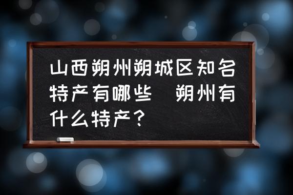 山西朔州朔城區(qū)知名特產(chǎn)有哪些(朔州有什么特產(chǎn)？)