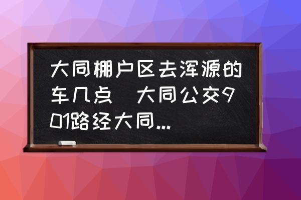 大同棚戶區(qū)去渾源的車幾點(大同公交901路經(jīng)大同五醫(yī)院西門？)