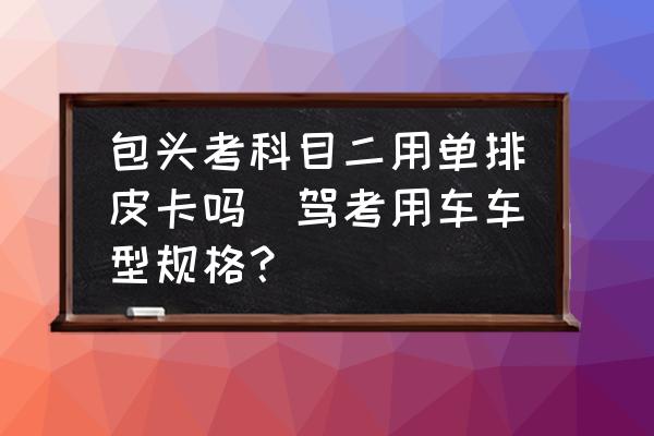 包頭考科目二用單排皮卡嗎(駕考用車車型規(guī)格？)