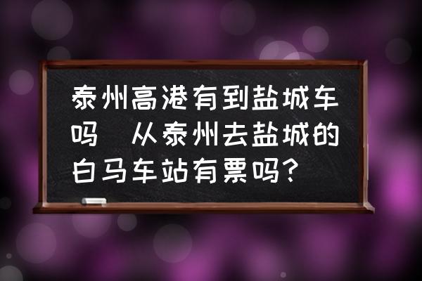 泰州高港有到鹽城車嗎(從泰州去鹽城的白馬車站有票嗎？)
