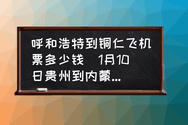 呼和浩特到銅仁飛機(jī)票多少錢(1月10日貴州到內(nèi)蒙古的機(jī)票多少錢？)
