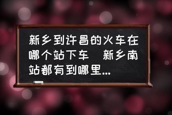 新鄉(xiāng)到許昌的火車在哪個(gè)站下車(新鄉(xiāng)南站都有到哪里的列車？)