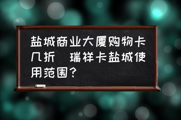 鹽城商業(yè)大廈購物卡幾折(瑞祥卡鹽城使用范圍？)