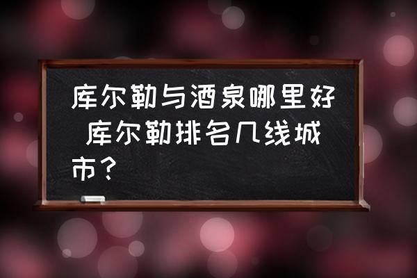 庫爾勒與酒泉哪里好 庫爾勒排名幾線城市？