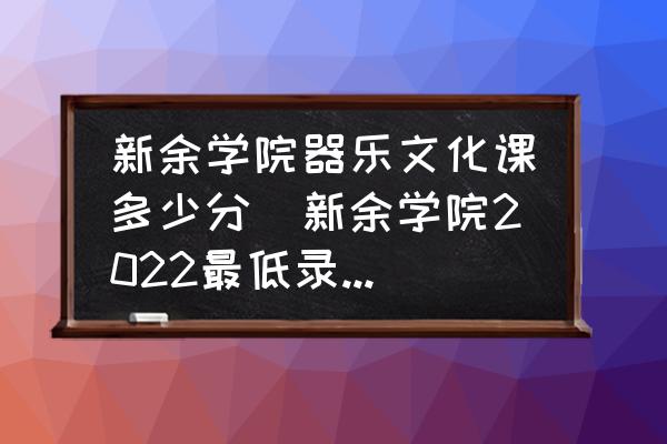 新余學(xué)院器樂(lè)文化課多少分(新余學(xué)院2022最低錄取線？)