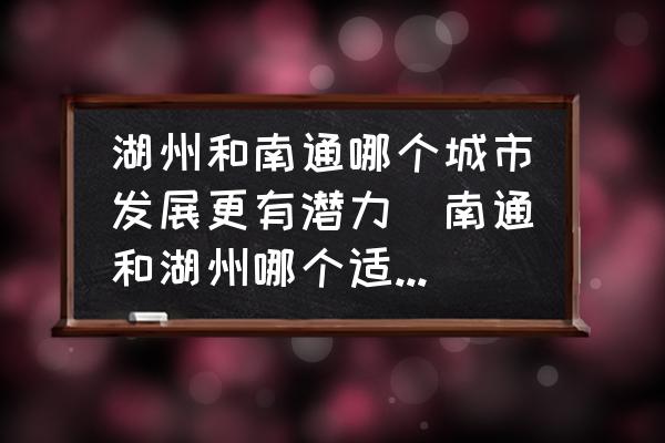 湖州和南通哪個城市發(fā)展更有潛力(南通和湖州哪個適合買房？)