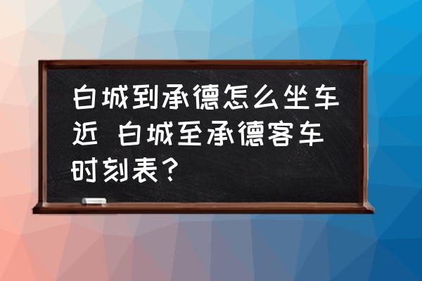 白城到承德怎么坐車近 白城至承德客車時刻表？