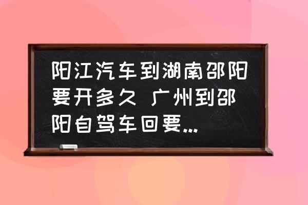 陽(yáng)江汽車到湖南邵陽(yáng)要開(kāi)多久 廣州到邵陽(yáng)自駕車回要多長(zhǎng)時(shí)間？