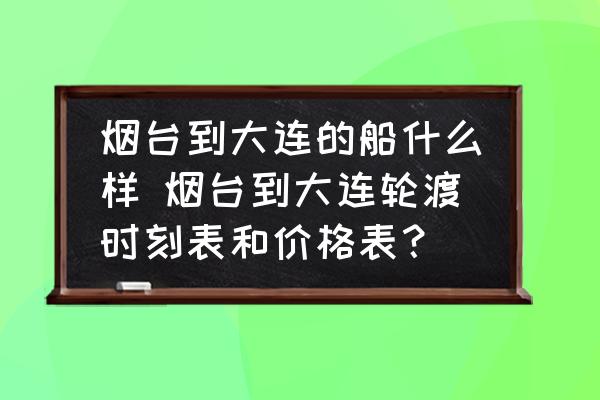 煙臺(tái)到大連的船什么樣 煙臺(tái)到大連輪渡時(shí)刻表和價(jià)格表？