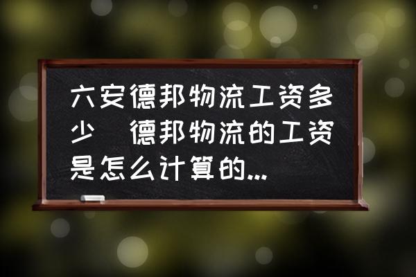 六安德邦物流工資多少(德邦物流的工資是怎么計(jì)算的?月薪大概是多少？)