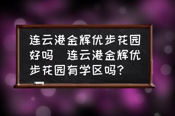 連云港金輝優(yōu)步花園好嗎(連云港金輝優(yōu)步花園有學(xué)區(qū)嗎？)