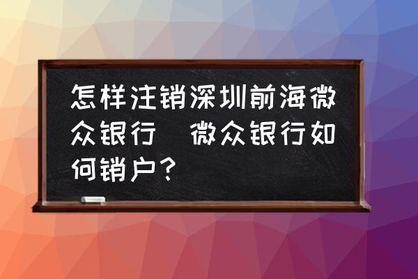 怎樣注銷深圳前海微眾銀行(微眾銀行如何銷戶？)