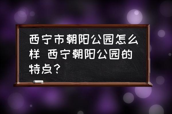 西寧市朝陽公園怎么樣 西寧朝陽公園的特點(diǎn)？