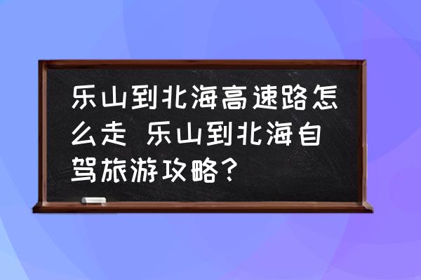 樂山到北海高速路怎么走 樂山到北海自駕旅游攻略？
