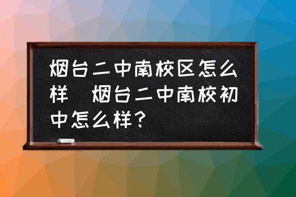 煙臺二中南校區(qū)怎么樣(煙臺二中南校初中怎么樣？)