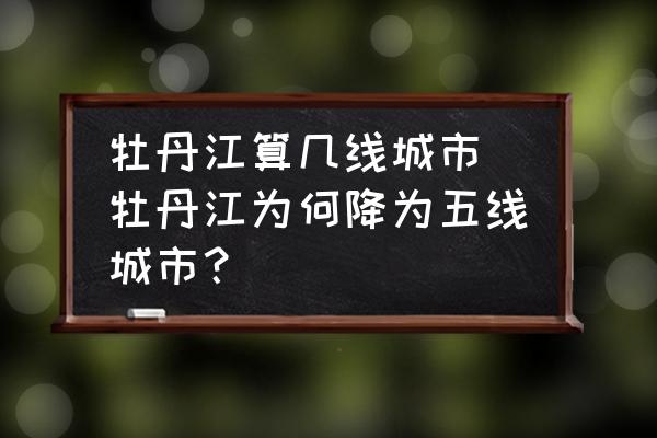 牡丹江算幾線城市(牡丹江為何降為五線城市？)