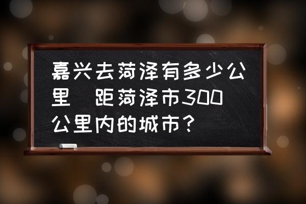 嘉興去菏澤有多少公里(距菏澤市300公里內(nèi)的城市？)