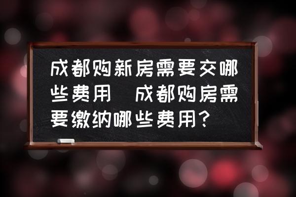 成都購新房需要交哪些費用(成都購房需要繳納哪些費用？)