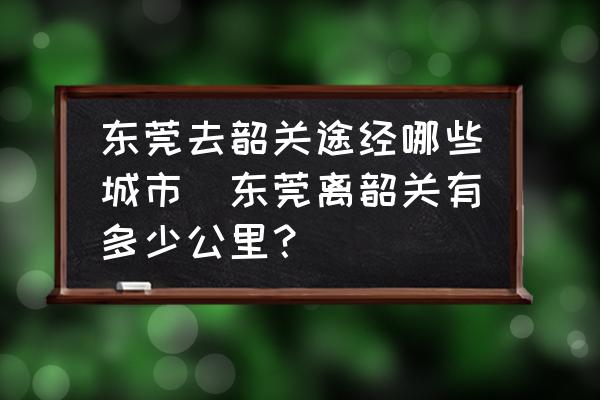 東莞去韶關(guān)途經(jīng)哪些城市(東莞離韶關(guān)有多少公里？)