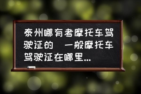 泰州哪有考摩托車駕駛證的(一般摩托車駕駛證在哪里辦理？)