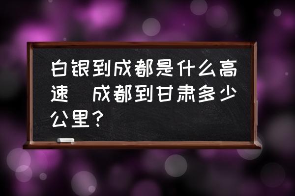 白銀到成都是什么高速(成都到甘肅多少公里？)