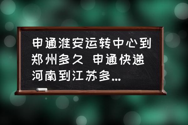 申通淮安運(yùn)轉(zhuǎn)中心到鄭州多久 申通快遞河南到江蘇多長時間？