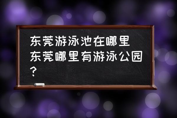 東莞游泳池在哪里 東莞哪里有游泳公園？