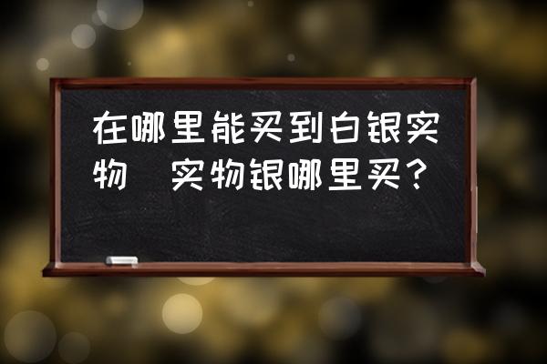 在哪里能買(mǎi)到白銀實(shí)物(實(shí)物銀哪里買(mǎi)？)