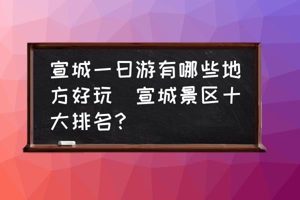 宣城一曰游有哪些地方好玩(宣城景區(qū)十大排名？)