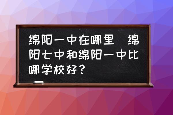 綿陽一中在哪里(綿陽七中和綿陽一中比哪學(xué)校好？)