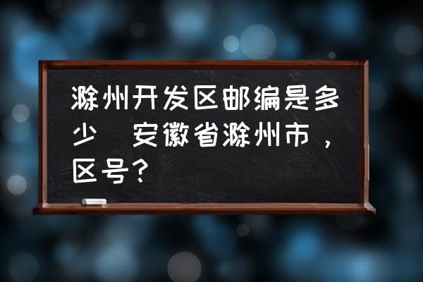 滁州開(kāi)發(fā)區(qū)郵編是多少(安徽省滁州市，區(qū)號(hào)？)