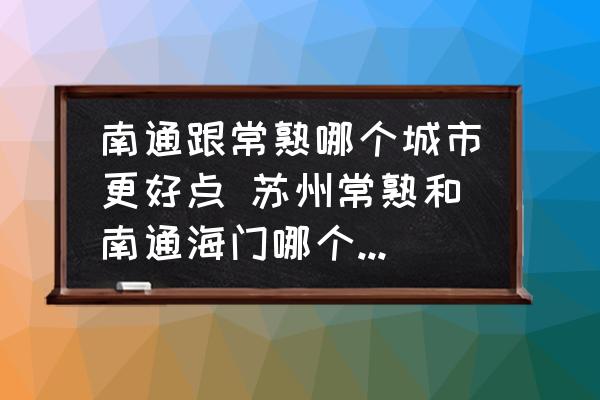 南通跟常熟哪個城市更好點 蘇州常熟和南通海門哪個城市比較好？