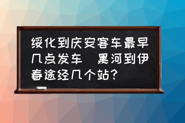 綏化到慶安客車最早幾點發(fā)車(黑河到伊春途經(jīng)幾個站？)