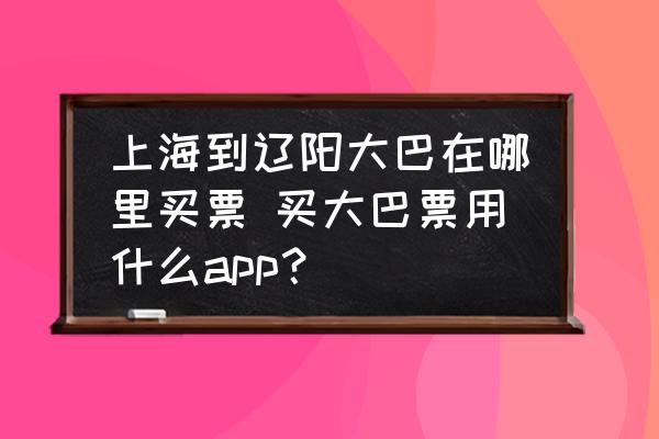 上海到遼陽大巴在哪里買票 買大巴票用什么app？