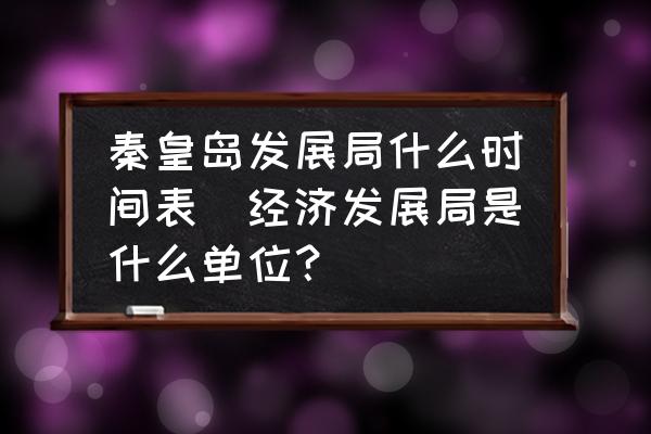 秦皇島發(fā)展局什么時(shí)間表(經(jīng)濟(jì)發(fā)展局是什么單位？)