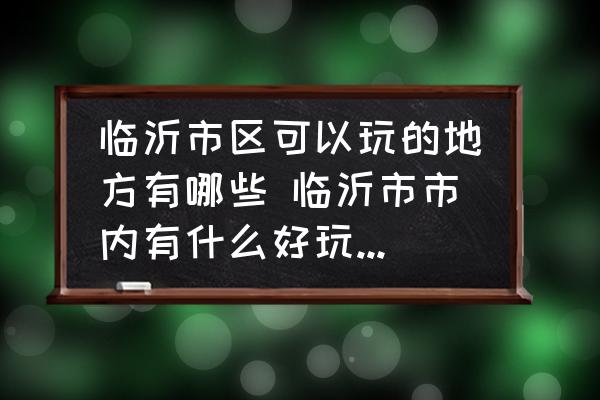 臨沂市區(qū)可以玩的地方有哪些 臨沂市市內(nèi)有什么好玩的地方？