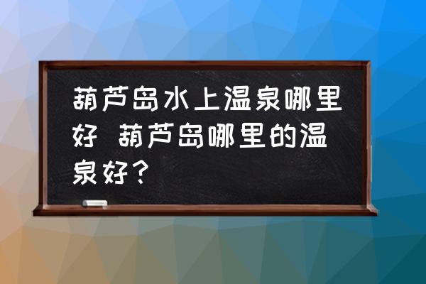 葫蘆島水上溫泉哪里好 葫蘆島哪里的溫泉好？