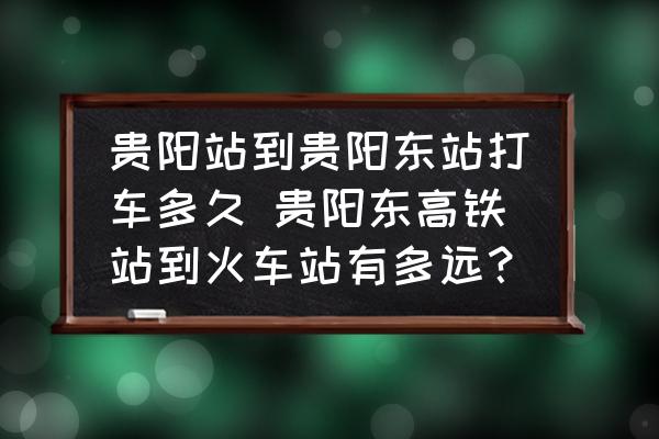 貴陽(yáng)站到貴陽(yáng)東站打車多久 貴陽(yáng)東高鐵站到火車站有多遠(yuǎn)？