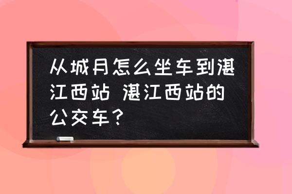 從城月怎么坐車到湛江西站 湛江西站的公交車？