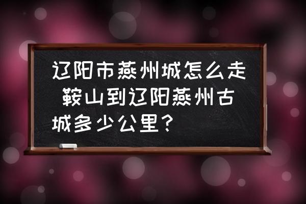 遼陽市燕州城怎么走 鞍山到遼陽燕州古城多少公里？