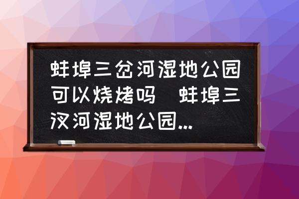 蚌埠三岔河濕地公園可以燒烤嗎(蚌埠三汊河濕地公園門票？)